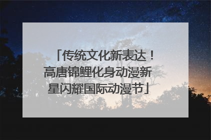 传统文化新表达！高唐锦鲤化身动漫新星闪耀国际动漫节