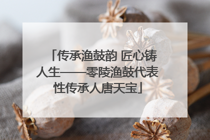 传承渔鼓韵 匠心铸人生——零陵渔鼓代表性传承人唐天宝