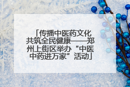 传播中医药文化 共筑全民健康——郑州上街区举办“中医中药进万家”活动