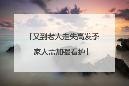 又到老人走失高发季 家人需加强看护
