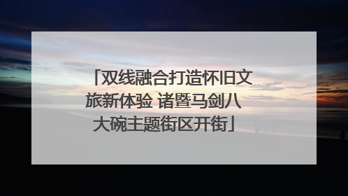 双线融合打造怀旧文旅新体验 诸暨马剑八大碗主题街区开街