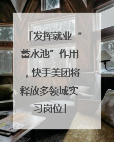 发挥就业“蓄水池”作用，快手美团将释放多领域实习岗位
