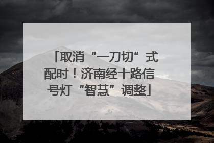 取消“一刀切”式配时！济南经十路信号灯“智慧”调整