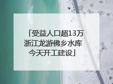 受益人口超13万 浙江龙游佛乡水库今天开工建设