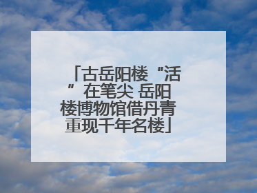 古岳阳楼“活”在笔尖 岳阳楼博物馆借丹青重现千年名楼