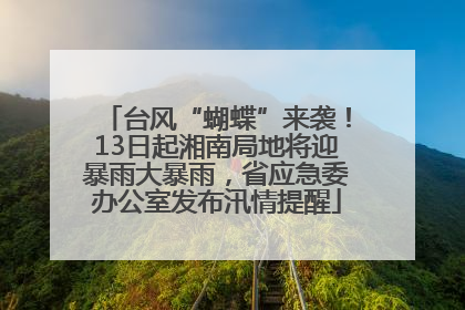 台风“蝴蝶”来袭！13日起湘南局地将迎暴雨大暴雨，省应急委办公室发布汛情提醒
