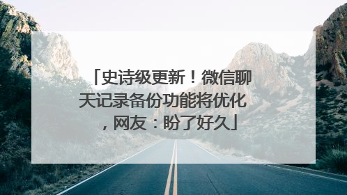 史诗级更新！微信聊天记录备份功能将优化，网友：盼了好久