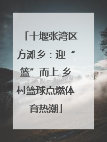 十堰张湾区方滩乡：迎“篮”而上 乡村篮球点燃体育热潮