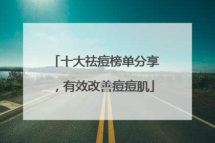 十大祛痘榜单分享，有效改善痘痘肌
