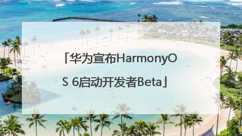 华为宣布HarmonyOS 6启动开发者Beta