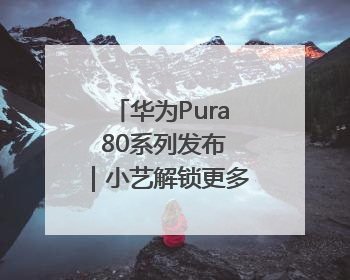 华为Pura 80系列发布｜小艺解锁更多黑科技，边看边聊边思考