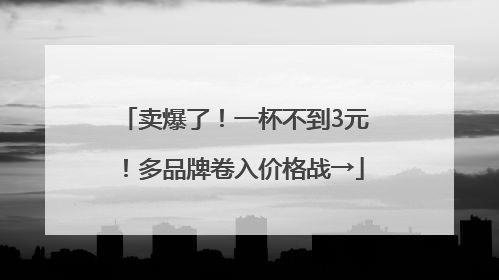 卖爆了！一杯不到3元！多品牌卷入价格战→