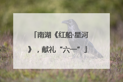 南湖《红船·星河》，献礼“六一”