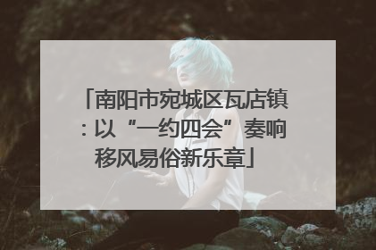 南阳市宛城区瓦店镇：以“一约四会”奏响移风易俗新乐章