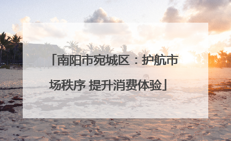 南阳市宛城区：护航市场秩序 提升消费体验