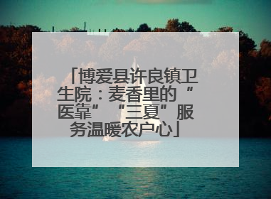 博爱县许良镇卫生院：麦香里的“医靠”“三夏”服务温暖农户心