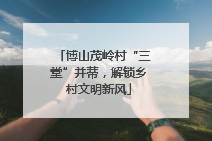 博山茂岭村“三堂”并蒂，解锁乡村文明新风