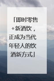 即时零售+新酒饮，正成为当代年轻人的饮酒新方式