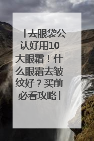 去眼袋公认好用10大眼霜！什么眼霜去皱纹好？买前必看攻略