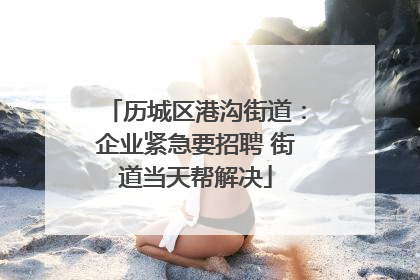 历城区港沟街道：企业紧急要招聘 街道当天帮解决