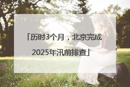 历时3个月，北京完成2025年汛前排查