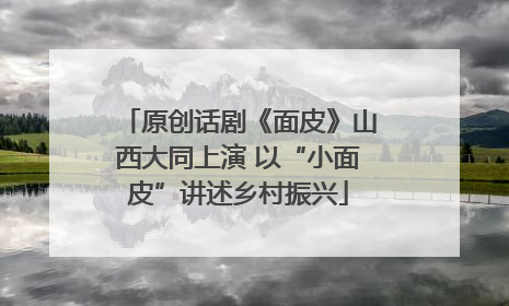 原创话剧《面皮》山西大同上演 以“小面皮”讲述乡村振兴