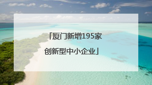 厦门新增195家创新型中小企业
