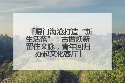 厦门海沧打造“新生活范”：古厝焕新留住文脉，青年回归办起文化客厅