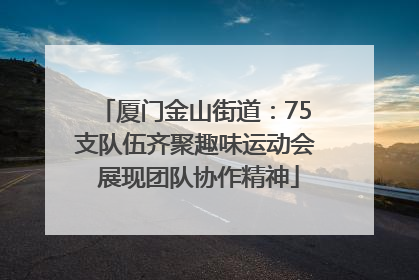 厦门金山街道：75支队伍齐聚趣味运动会 展现团队协作精神