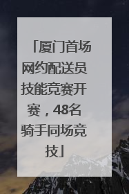厦门首场网约配送员技能竞赛开赛，48名骑手同场竞技
