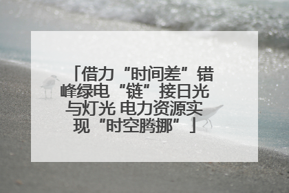 借力“时间差”错峰绿电“链”接日光与灯光 电力资源实现“时空腾挪”