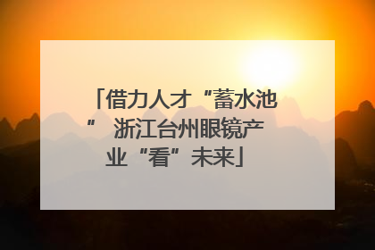 借力人才“蓄水池” 浙江台州眼镜产业“看”未来