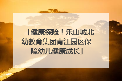 健康探险！乐山城北幼教育集团青江园区保障幼儿健康成长