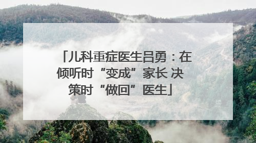 儿科重症医生吕勇：在倾听时“变成”家长 决策时“做回”医生