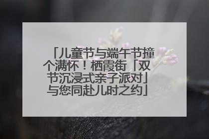 儿童节与端午节撞个满怀！栖霞街「双节沉浸式亲子派对」与您同赴儿时之约