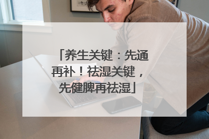 养生关键：先通再补！祛湿关键，先健脾再祛湿