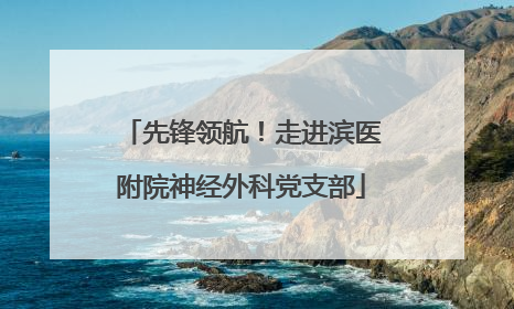先锋领航！走进滨医附院神经外科党支部