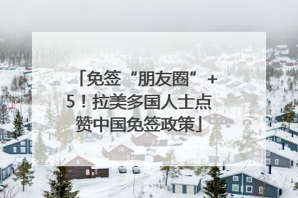 免签“朋友圈”+5！拉美多国人士点赞中国免签政策