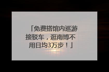 免费搭馆内巡游接驳车，逛南博不用日均3万步！