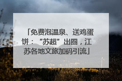 免费泡温泉、送鸡蛋饼：“苏超”出圈，江苏各地文旅加码引流