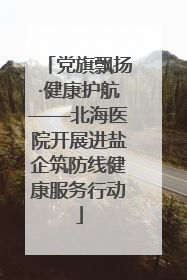 党旗飘扬·健康护航——北海医院开展进盐企筑防线健康服务行动