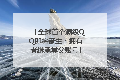 全球首个满级QQ即将诞生：拥有者继承其父账号