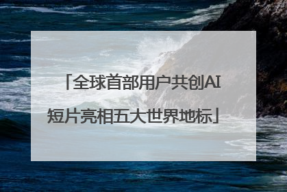 全球首部用户共创AI短片亮相五大世界地标