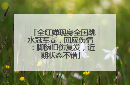 全红婵现身全国跳水冠军赛，回应伤情：脚腕旧伤复发，近期状态不错
