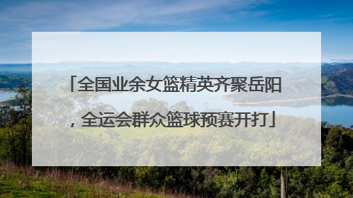 全国业余女篮精英齐聚岳阳，全运会群众篮球预赛开打