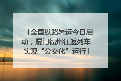 全国铁路暑运今日启动，厦门福州往返列车实现“公交化”运行