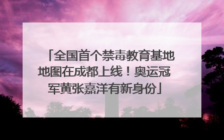 全国首个禁毒教育基地地图在成都上线！奥运冠军黄张嘉洋有新身份