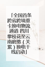 全国首条跨省跨境重卡换电物流通道 四川攀枝花至云南磨憨（关累）换电干线启动