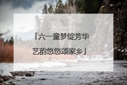 六一童梦绽芳华 艺韵悠悠颂家乡
