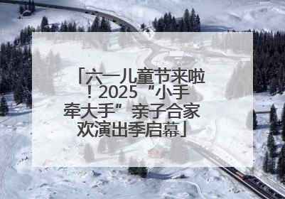 六一儿童节来啦！2025“小手牵大手”亲子合家欢演出季启幕